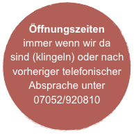 Öffnungszeiten
immer wenn wir da sind (klingeln) oder nach vorheriger telefonischer Absprache unter 07052/920810